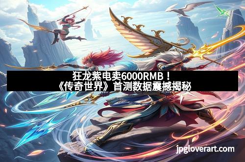 狂龙紫电卖6000RMB！《传奇世界》首测数据震撼揭秘